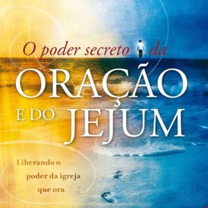 O Poder secreto da oração e do Jejum: Liberando o poder da igreja que ora