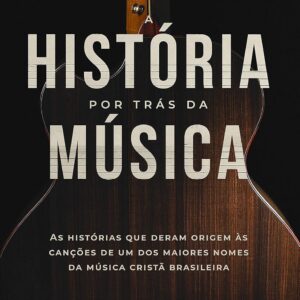 A história por trás da música: As histórias que deram origem às canções que marcaram a música cristã brasileira