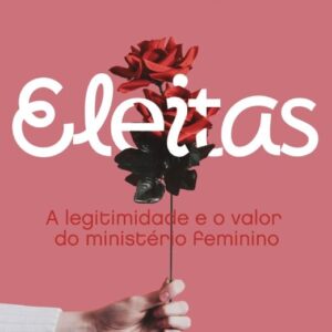 Eleitas: A Legitimidade e o Valor do Ministério Feminino
